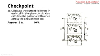 Checkpoint
28.Calculate the current following in
each cell in the given circuit. Also
calculate the potential difference
across the ends of each cell.
Answer : 3 A. 10 V.
Copyright Abiona Education
 