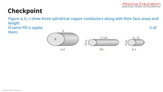 Copyright Abiona Education
Checkpoint
Figure a, b, c show three cylindrical copper conductors along with their face areas and
length.
If same PD is applied across each , then compare the current passing though each of
them.
 