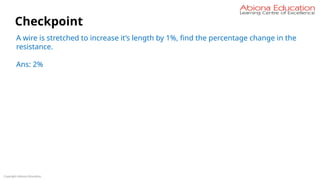 Copyright Abiona Education
Checkpoint
A wire is stretched to increase it’s length by 1%, find the percentage change in the
resistance.
Ans: 2%
 