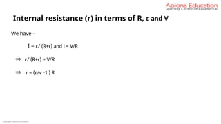 Copyright Abiona Education
Internal resistance (r) in terms of R, ɛ and V
We have –
I = ɛ/ (R+r) and I = V/R
Þ ɛ/ (R+r) = V/R
Þ r = (ɛ/v -1 ) R
 