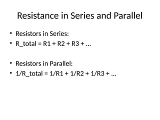 Resistance in Series and Parallel
• Resistors in Series:
• R_total = R1 + R2 + R3 + ...
• Resistors in Parallel:
• 1/R_total = 1/R1 + 1/R2 + 1/R3 + ...
 