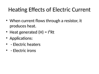 Heating Effects of Electric Current
• When current flows through a resistor, it
produces heat.
• Heat generated (H) = I²Rt
• Applications:
• - Electric heaters
• - Electric irons
 
