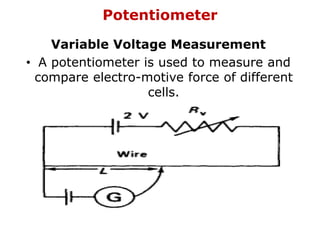 Potentiometer
Variable Voltage Measurement
• A potentiometer is used to measure and
compare electro-motive force of different
cells.
 