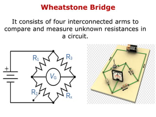 Wheatstone Bridge
It consists of four interconnected arms to
compare and measure unknown resistances in
a circuit.
 