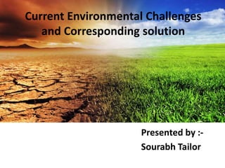 Current Environmental Challenges
and Corresponding solution
Presented by :-
Sourabh Tailor
 
