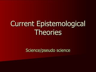 Current Epistemological Theories Science/pseudo science 