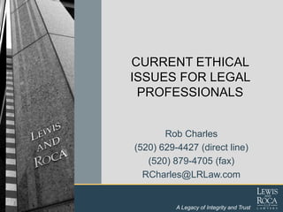 A Legacy of Integrity and Trust
CURRENT ETHICAL
ISSUES FOR LEGAL
PROFESSIONALS
Rob Charles
(520) 629-4427 (direct line)
(520) 879-4705 (fax)
RCharles@LRLaw.com
 