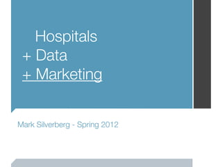 Hospitals
 + Data
 + Marketing


Mark Silverberg - Spring 2012
 