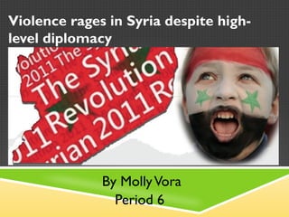 Violence rages in Syria despite high-
level diplomacy




              By Molly Vora
                Period 6
 