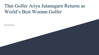 Thai Golfer Ariya Jutanugarn Returns as
World’s Best Woman Golfer
Kevin Bass
 