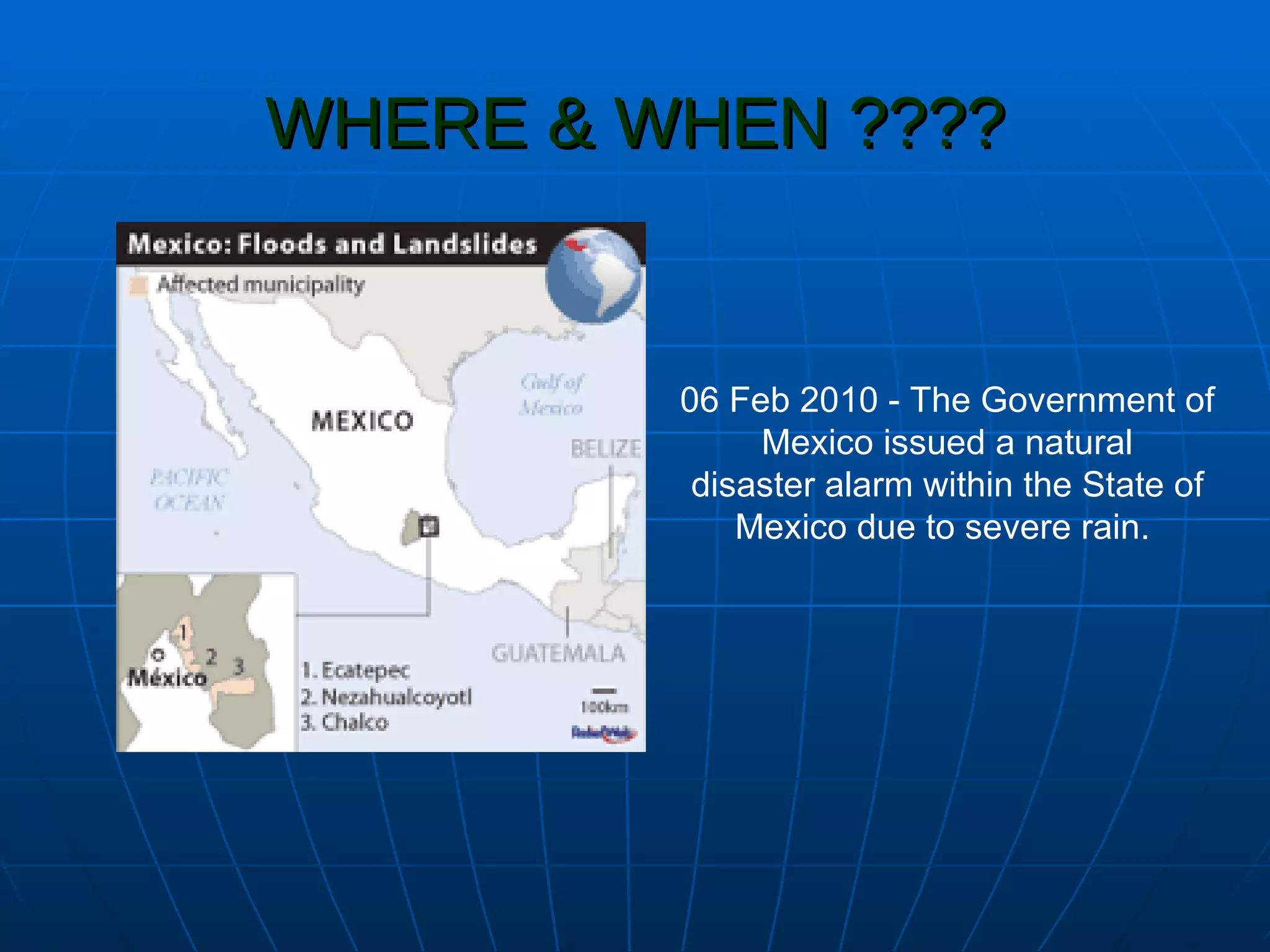 WHERE & WHEN ???? 06 Feb 2010 - The Government of Mexico issued a natural disaster alarm within the State of Mexico due to severe rain.  