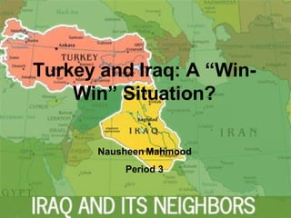 Turkey and Iraq: A “Win-Win” Situation? Nausheen Mahmood Period 3 