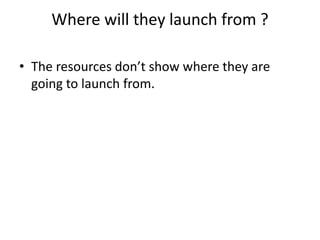 Where will they launch from ?
• The resources don’t show where they are
going to launch from.
 