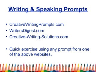 Writing & Speaking Prompts
• CreativeWritingPrompts.com
• WritersDigest.com
• Creative-Writing-Solutions.com
• Quick exercise using any prompt from one
of the above websites.
 