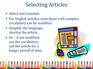 Selecting Articles
• Select and translate.
• For English articles: even those with complex
vocabulary can be modified.
• Simplify the language;
shorten the article.
• Or – if not modified,
use the vocabulary;
use the article for a
longer period of time.
 