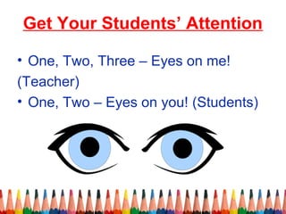 Get Your Students’ Attention
• One, Two, Three – Eyes on me!
(Teacher)
• One, Two – Eyes on you! (Students)
 