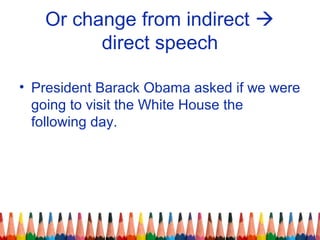Or change from indirect 
direct speech
• President Barack Obama asked if we were
going to visit the White House the
following day.
 
