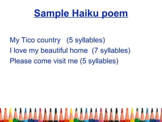 Sample Haiku poem
My Tico country (5 syllables)
I love my beautiful home (7 syllables)
Please come visit me (5 syllables)
 