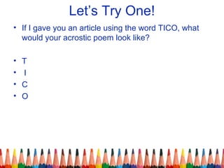 Let’s Try One!
• If I gave you an article using the word TICO, what
would your acrostic poem look like?
• T
• I
• C
• O
 