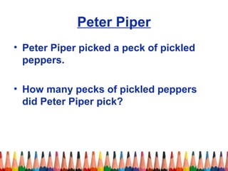 Peter Piper
• Peter Piper picked a peck of pickled
peppers.
• How many pecks of pickled peppers
did Peter Piper pick?
 