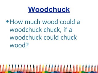 Woodchuck
•How much wood could a
woodchuck chuck, if a
woodchuck could chuck
wood?
 