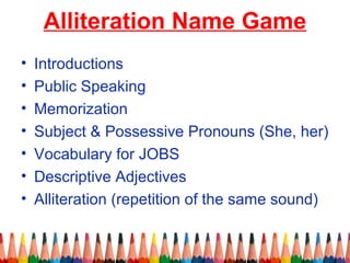 Alliteration Name Game
• Introductions
• Public Speaking
• Memorization
• Subject & Possessive Pronouns (She, her)
• Vocabulary for JOBS
• Descriptive Adjectives
• Alliteration (repetition of the same sound)
 