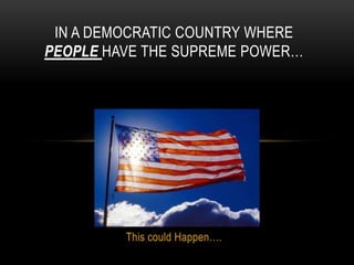 IN A DEMOCRATIC COUNTRY WHERE
PEOPLE HAVE THE SUPREME POWER…




         This could Happen….
 