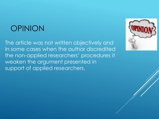 OPINION
The article was not written objectively and
in some cases when the author discredited
the non-applied researchers’ procedures it
weaken the argument presented in
support of applied researchers.
 