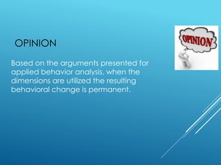 OPINION
Based on the arguments presented for
applied behavior analysis, when the
dimensions are utilized the resulting
behavioral change is permanent.
 