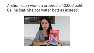 A Khon Kaen woman ordered a 40,000 baht
Celine bag. She got water bottles instead.
 