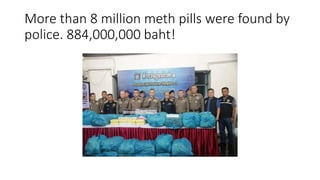 More than 8 million meth pills were found by
police. 884,000,000 baht!
 