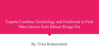 Experts Combine Technology and Fieldwork to Find
Mass Graves from Khmer Rouge Era
By: Erica Rodenschmit
 
