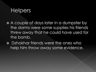  A couple of days later in a dumpster by
the dorms were some supplies his friends
threw away that he could have used for
the bomb.
Dzhokhar friends were the ones who
help him throw away some evidence.