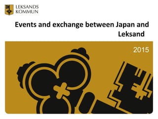 Events and exchange between Japan and
Leksand
2015
1
 