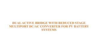 DUALACTIVE BRIDGE WITH REDUCED STAGE
MULTIPORT DC/AC CONVERTER FOR PV BATTERY
SYSTEMS
 