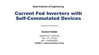 Current Fed Inverters with
Self-Commutated Devices
Powerpoint Presentation by
Asmeet Haldar
Department – Electrical
Year – 4th , 8th Sem
Roll – 27901620031
SUBJECT – Advanced Electric Drive
Ideal Institute of Engineering
 