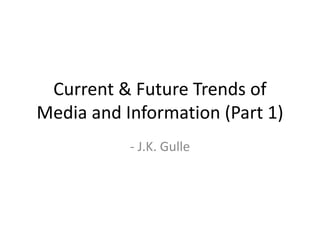 Current & Future Trends of
Media and Information (Part 1)
- J.K. Gulle
 