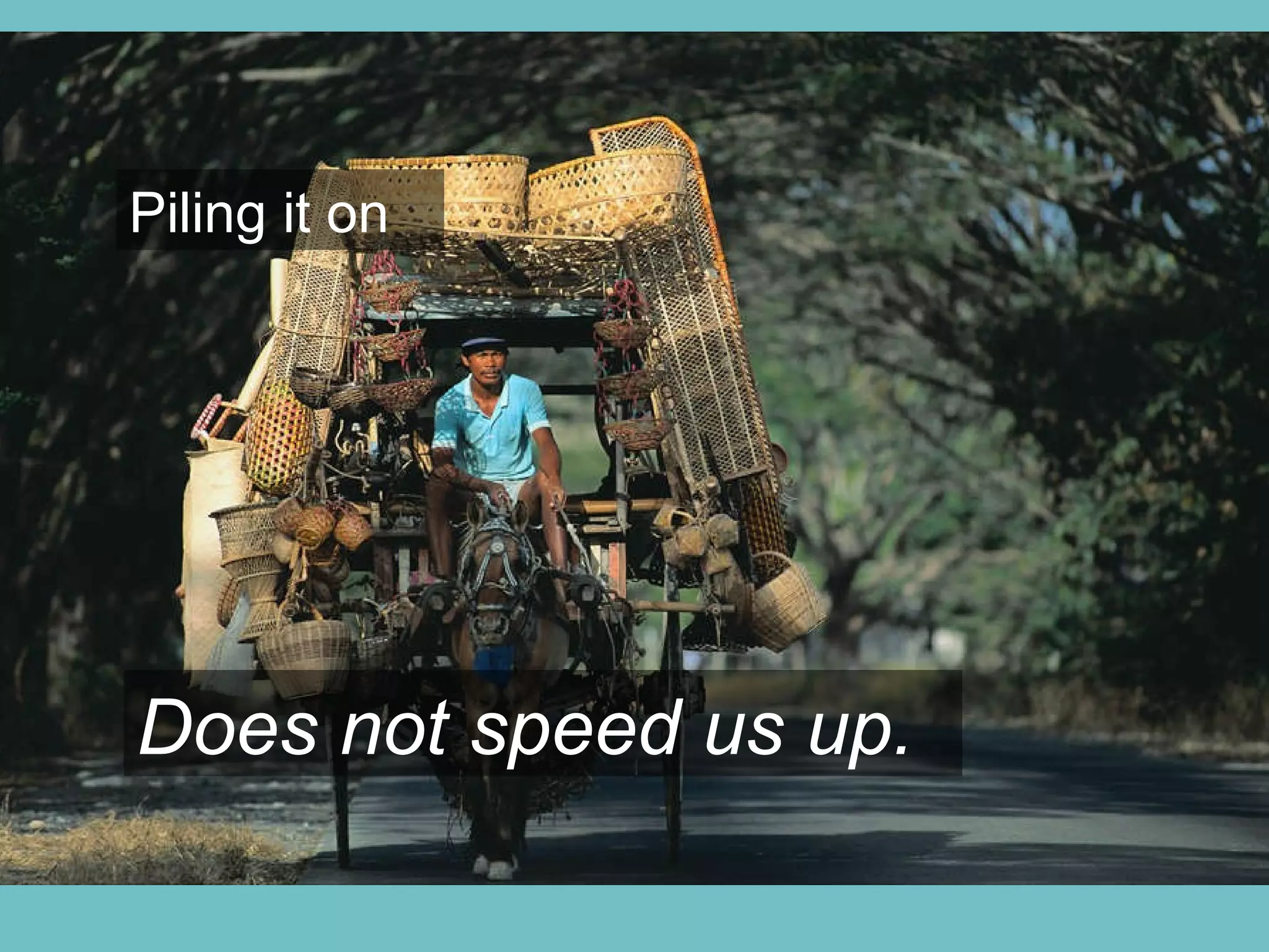 Piling it on Does not speed us up. 