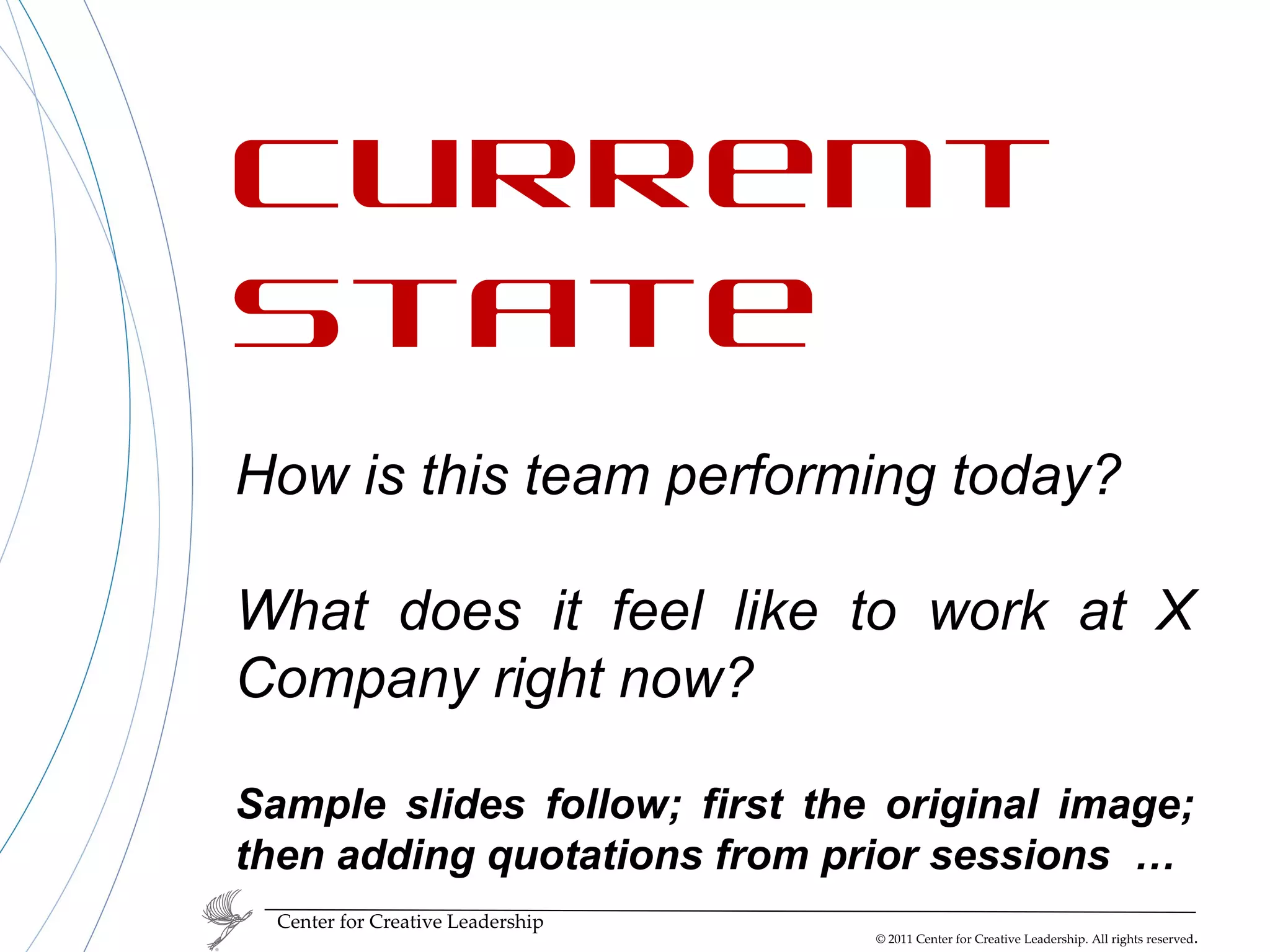 Center for Creative Leadership Current State How is this team performing today? What does it feel like to work at X Company right now? Sample slides follow; first the original image; then adding quotations from prior sessions  … 