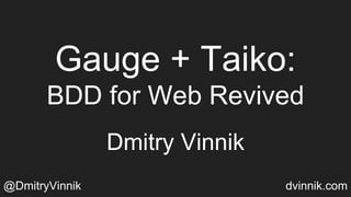 Gauge + Taiko:
BDD for Web Revived
Dmitry Vinnik
@DmitryVinnik dvinnik.com
 