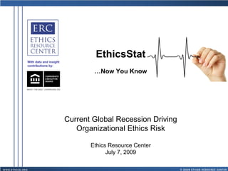 EthicsStat
With data and insight
contributions by:

                                …Now You Know




                        Current Global Recession Driving
                           Organizational Ethics Risk

                               Ethics Resource Center
                                     July 7, 2009
 