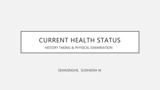 CURRENT HEALTH STATUS
SEMASINGHE, SUDHEERA W.
HISTORY TAKING & PHYSICAL EXAMINATION
 