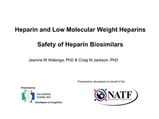 Heparin and Low Molecular Weight Heparins Safety of Heparin Biosimilars Jeanine M Walenga, PhD & Craig M Jackson, PhD Presentation developed on behalf of the 