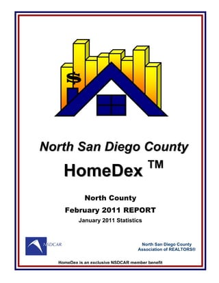 $



North San Diego County
                                        TM
    HomeDex
             North County
    February 2011 REPORT
          January 2011 Statistics



                                     North San Diego County
                                    Association of REALTORS®


  HomeDex is an exclusive NSDCAR member benefit
 