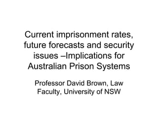 Current imprisonment rates,
future forecasts and security
issues –Implications for
Australian Prison Systems
Professor David Brown, Law
Faculty, University of NSW
 