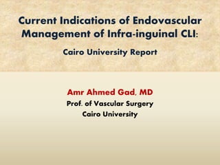 Current Indications of Endovascular
Management of Infra-inguinal CLI:
Cairo University Report
Amr Ahmed Gad, MD
Prof. of Vascular Surgery
Cairo University
 