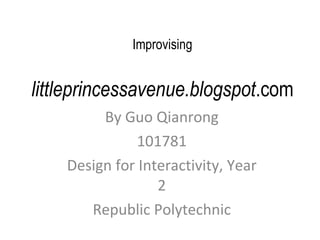 Improvising   littleprincessavenue.blogspot .com By Guo Qianrong 101781 Design for Interactivity, Year 2 Republic Polytechnic 