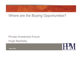 Where are the Buying Opportunities?




Private Investment Forum
Hugh MacNally

March 2012
 