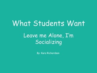 What Students Want
Leave me Alone, I’m
Socializing
By: Kara Richardson
 