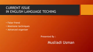 CURRENT ISSUE
IN ENGLISH LANGUAGE TECHING
• False friend
• Mnemone techniques
• Advanced organizer
Presented By :
Musliadi Usman
 